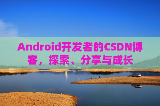 Android开发者的CSDN博客,探索、分享与成长